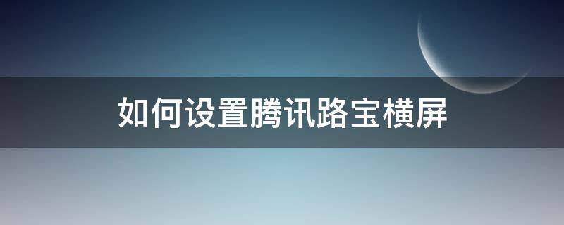 如何设置腾讯路宝横屏（腾讯路宝导航下载安装）