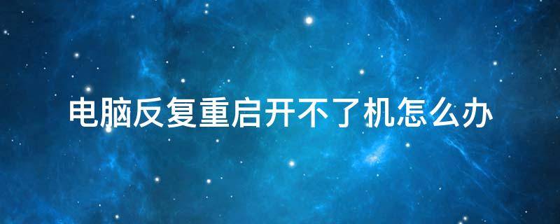 电脑反复重启开不了机怎么办 电脑反复重启开不了机怎么回事