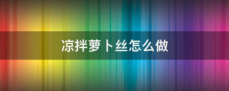 凉拌萝卜丝怎么做 凉拌萝卜丝怎么做不辣