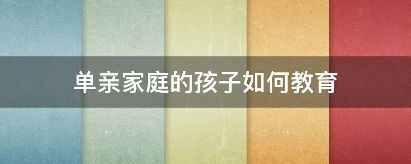 单亲家庭的孩子如何教育 怎样教育单亲家庭的孩子,从哪方面入手