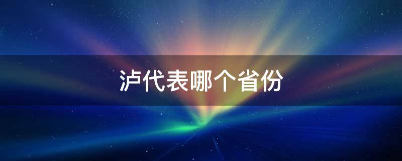 泸代表哪个省份 泸代表哪个省会