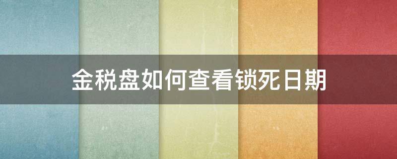 金税盘如何查看锁死日期 金税盘从哪里看锁死日期