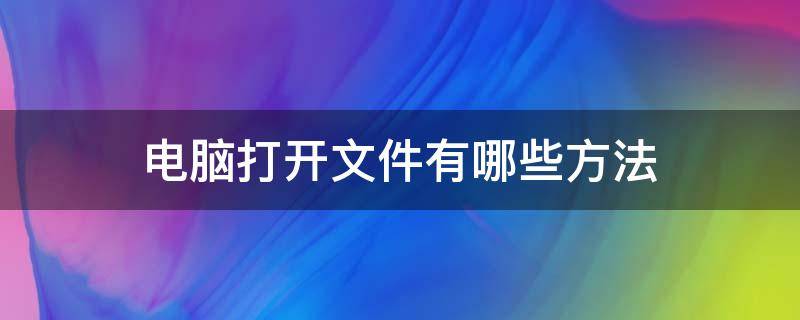 电脑打开文件有哪些方法（电脑打开文件用什么方式）