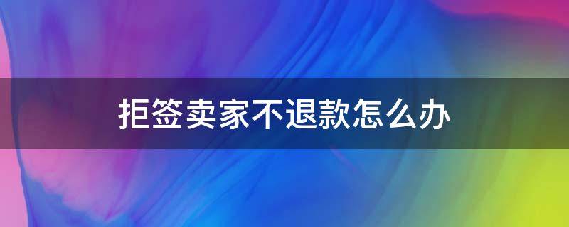 拒签卖家不退款怎么办 退货卖家拒签怎么办