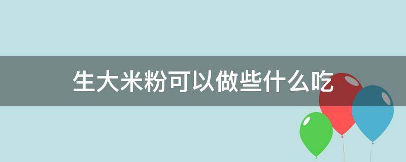 生大米粉可以做些什么吃 生的大米粉可以做什么