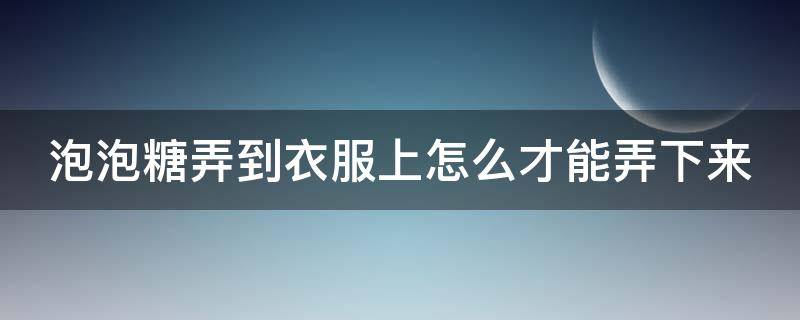 泡泡糖弄到衣服上怎么才能弄下来 怎样去除衣服上的口香糖残胶