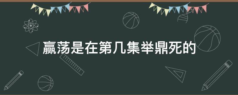 赢荡是在第几集举鼎死的 嬴荡举鼎是第几集