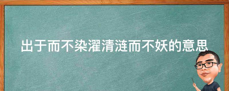 出于而不染濯清涟而不妖的意思（出于而不染下一句）