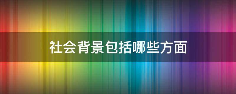 社会背景包括哪些方面（社会背景分为）