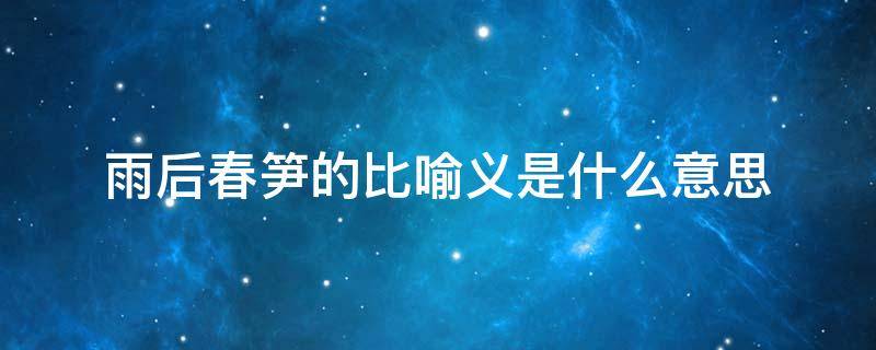 雨后春笋的比喻义是什么意思（雨后春笋的比喻义是什么意思三年级）