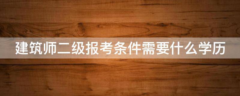 建筑师二级报考条件需要什么学历 建筑师二级证报考多少钱