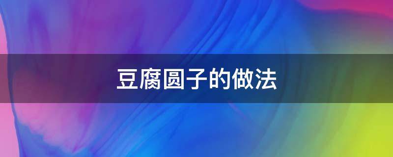 豆腐圆子的做法 豆腐圆子的做法和步骤及原材料