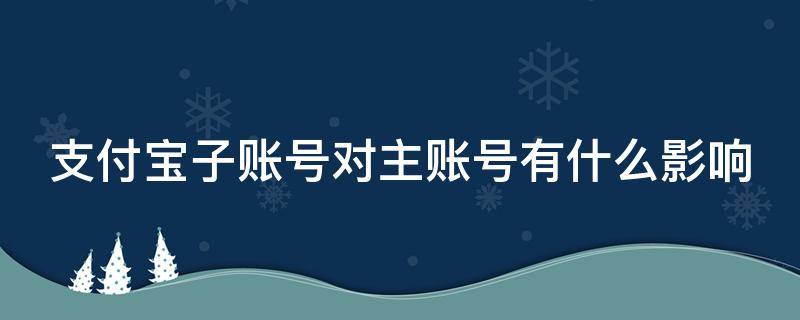 支付宝子账号对主账号有什么影响 支付宝子账号对主账号有什么影响吗