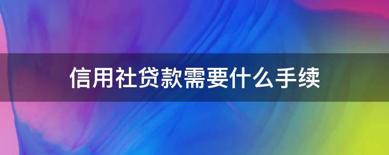 信用社贷款需要什么手续 农民在农村信用社贷款需要什么手续