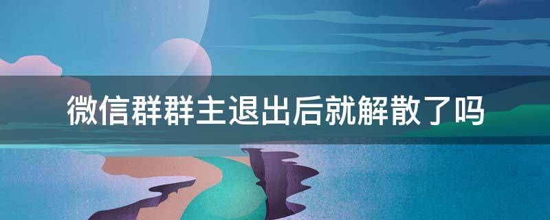 微信群群主退出后就解散了吗 微信群主退出群后是否解散