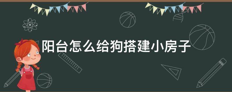 阳台怎么给狗搭建小房子（小阳台如何装修成狗窝）