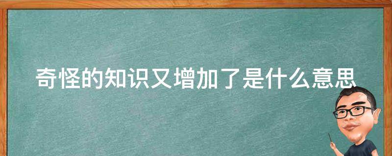 奇怪的知识又增加了是什么意思（奇怪的知识又增加了是什么意思呀）