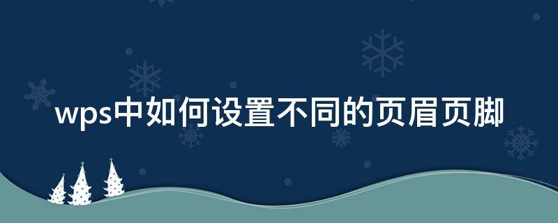 wps中如何设置不同的页眉页脚 wps怎么弄不同的页眉页脚