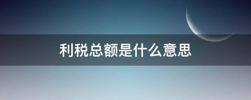 利税总额是什么意思（利税总额是什么意思包含个税嘛）