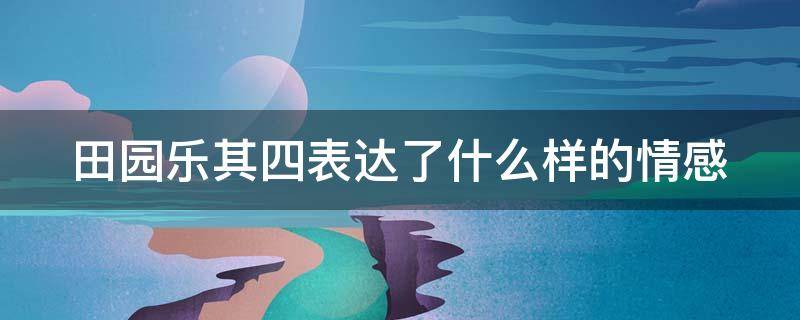 田园乐其四表达了什么样的情感 田园乐其四表达了怎样的情感