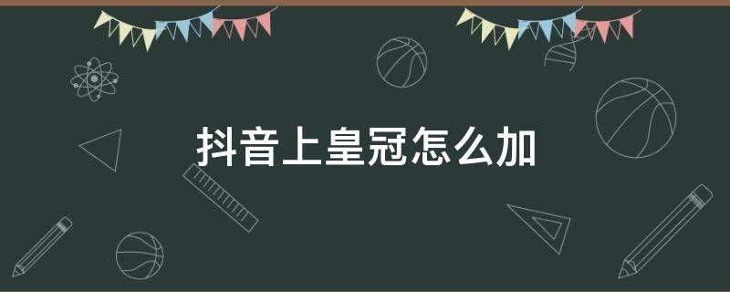 抖音上皇冠怎么加 抖音里的皇冠有什么用