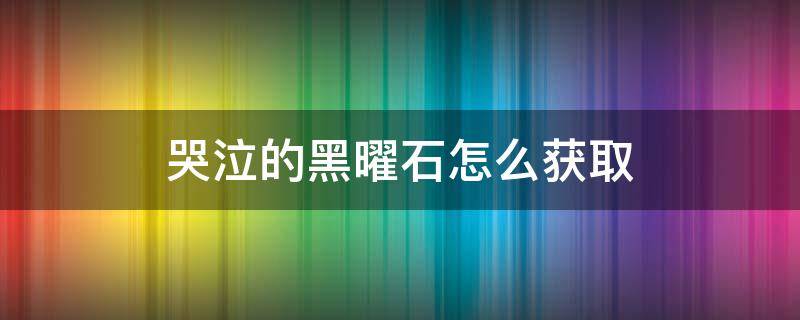 哭泣的黑曜石怎么获取 哭泣的黑曜石如何获得