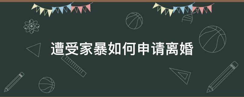 遭受家暴如何申请离婚（家暴申诉离婚）