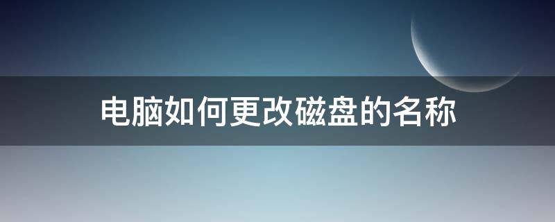 电脑如何更改磁盘的名称（电脑磁盘怎么更改名字）