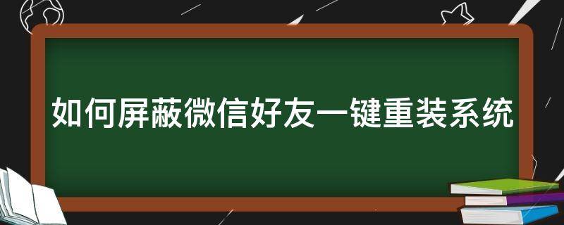 如何屏蔽微信好友一键重装系统（怎么屏蔽微信自动更新）