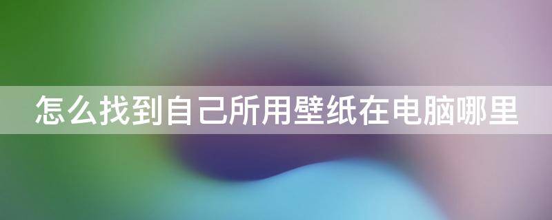 怎么找到自己所用壁纸在电脑哪里（怎样找到自己的壁纸保存在哪里）