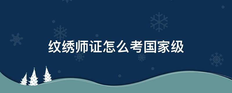 纹绣师证怎么考国家级 国家认可的纹绣师资格证怎么考