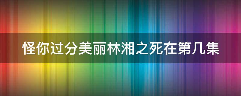 怪你过分美丽林湘之死在第几集 怪你过分美丽林湘是谁演的