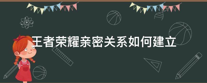 王者荣耀亲密关系如何建立（怎么建立亲密关系王者荣耀）