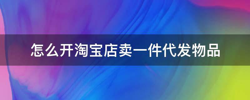 怎么开淘宝店卖一件代发物品 淘宝店做一件代发注意什么