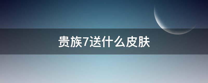 贵族7送什么皮肤 王者荣耀贵族7送什么皮肤