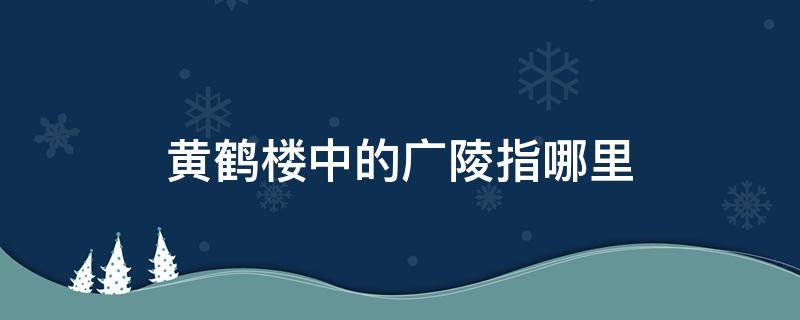 黄鹤楼中的广陵指哪里（黄鹤楼里的广陵指的是什么）