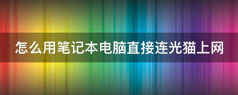 怎么用笔记本电脑直接连光猫上网 笔记本电脑怎么连接光纤猫上网