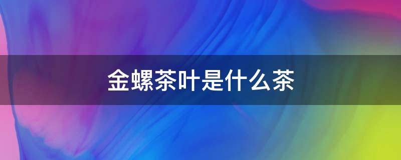 金螺茶叶是什么茶 红金螺是什么茶