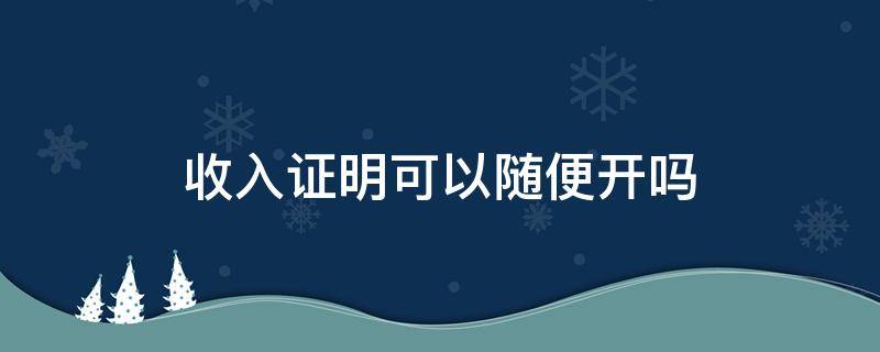 收入证明可以随便开吗（公司收入证明可以随便开吗）