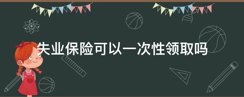 失业保险可以一次性领取吗 失业险怎么可以一次性领取