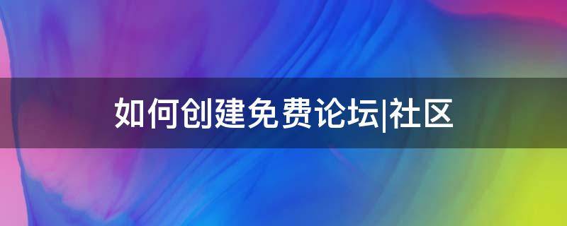 如何创建免费论坛|社区（怎么创建论坛）