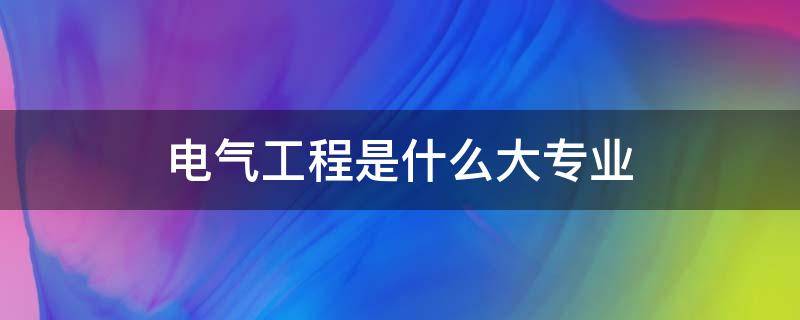 电气工程是什么大专业（电气是工程类专业吗）