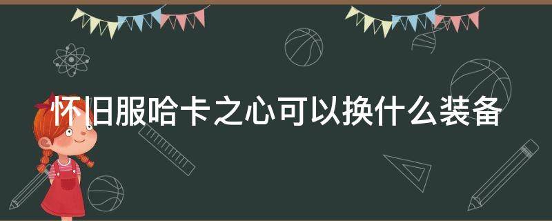 怀旧服哈卡之心可以换什么装备 怀旧服哈卡之心可以换什么装备