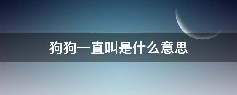 狗狗一直叫是什么意思（狗狗一直叫是什么）