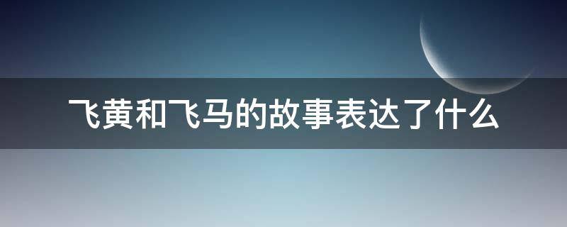 飞黄和飞马的故事表达了什么（飞黄和飞马故事讲什么）