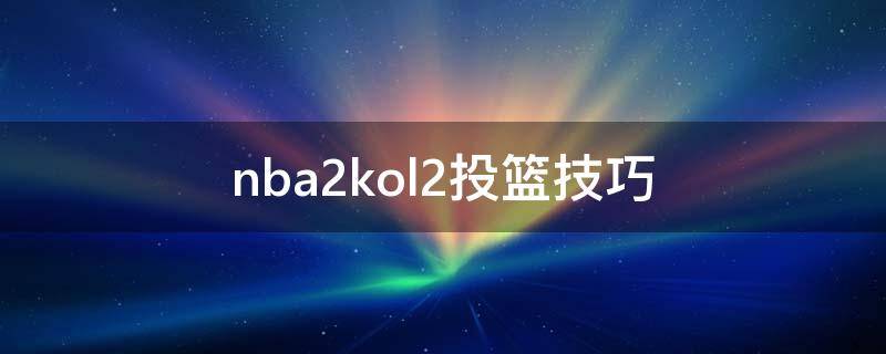 nba2kol2投篮技巧 nba2kol2投篮怎么能准