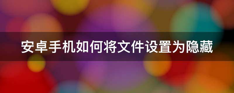 安卓手机如何将文件设置为隐藏 安卓文件夹怎么隐藏