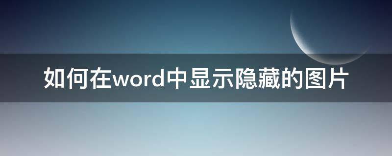 如何在word中显示隐藏的图片 在word文档中如何显示隐藏图片