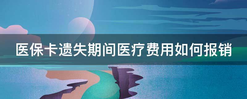 医保卡遗失期间医疗费用如何报销（医保卡遗失怎么报销）