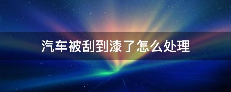 汽车被刮到漆了怎么处理 汽车被刮到漆了怎么处理好